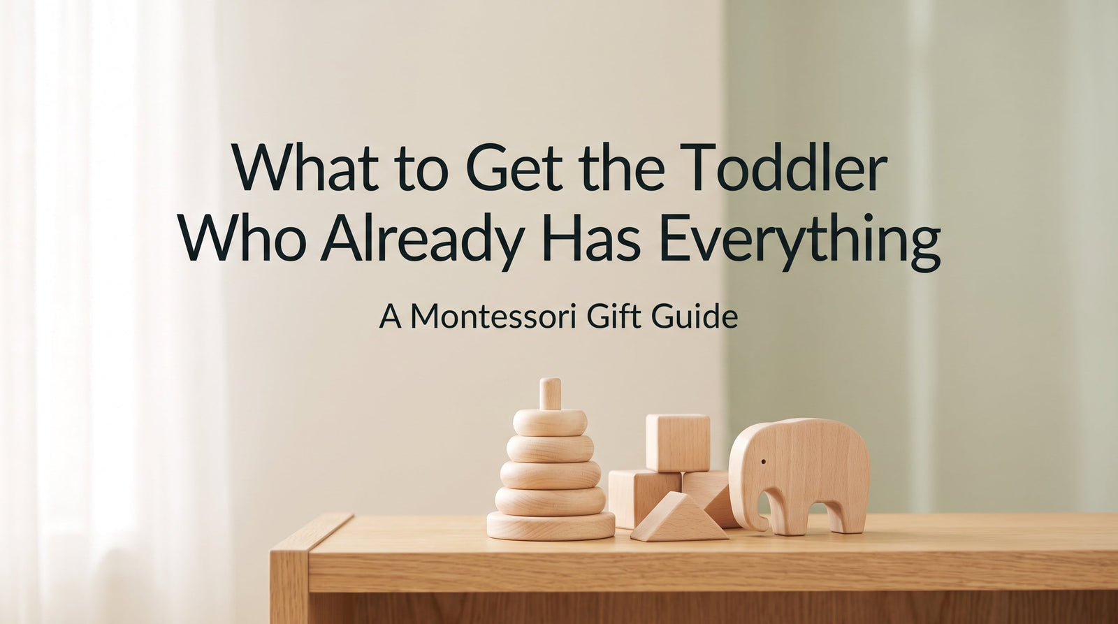 Montessori gift guide cover for a toddler who has everything, with natural wooden toys on a warm cream and sage background
